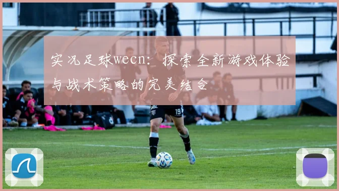 实况足球wecn：探索全新游戏体验与战术策略的完美结合