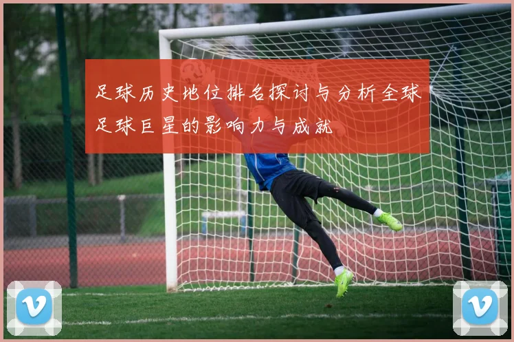 足球历史地位排名探讨与分析全球足球巨星的影响力与成就