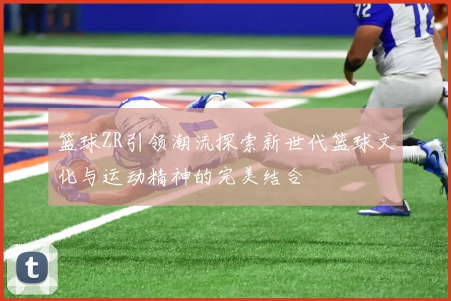 篮球ZR引领潮流探索新世代篮球文化与运动精神的完美结合