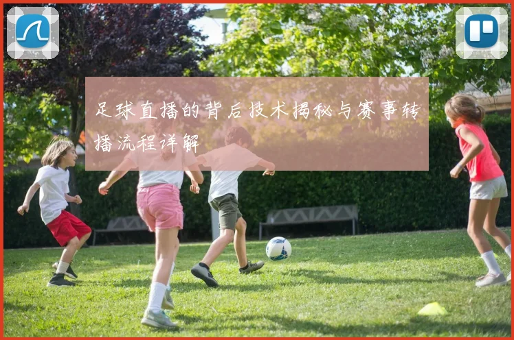 足球直播的背后技术揭秘与赛事转播流程详解