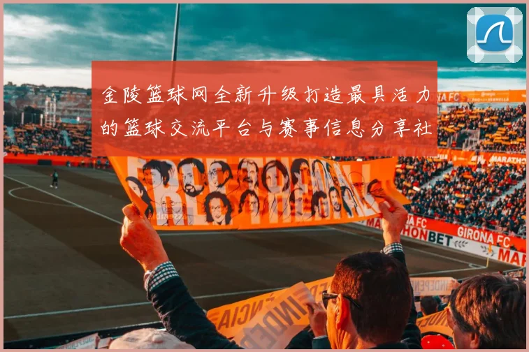 金陵篮球网全新升级打造最具活力的篮球交流平台与赛事信息分享社区