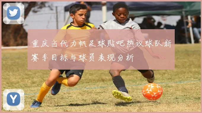 重庆当代力帆足球贴吧热议球队新赛季目标与球员表现分析