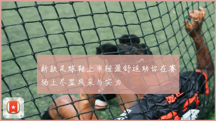 新款足球鞋上市轻盈舒适助你在赛场上尽显风采与实力