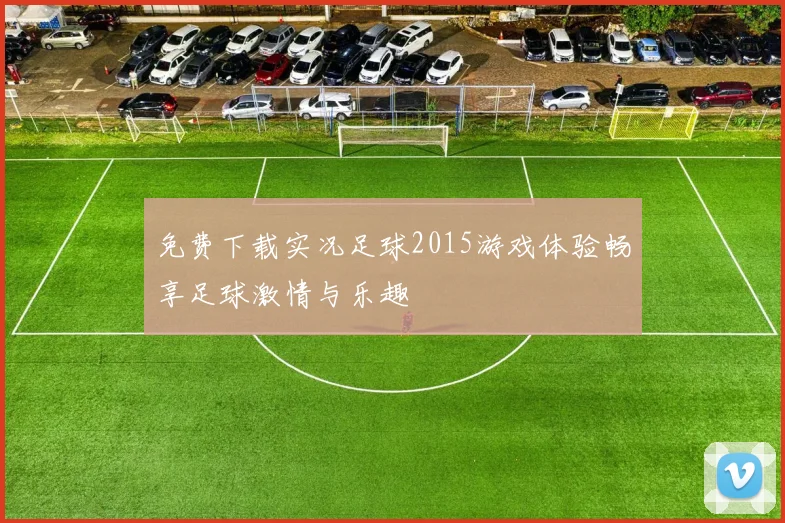 免费下载实况足球2015游戏体验畅享足球激情与乐趣