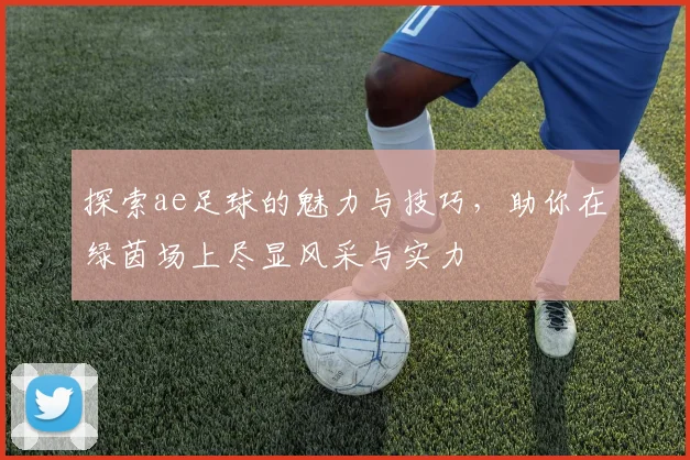 探索ae足球的魅力与技巧，助你在绿茵场上尽显风采与实力