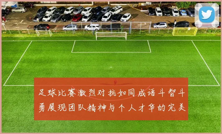 足球比赛激烈对抗如同成语斗智斗勇展现团队精神与个人才华的完美结合