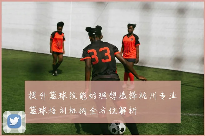 提升篮球技能的理想选择杭州专业篮球培训机构全方位解析