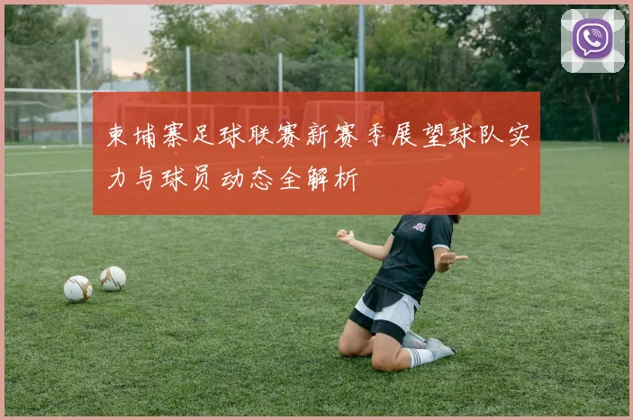 柬埔寨足球联赛新赛季展望球队实力与球员动态全解析