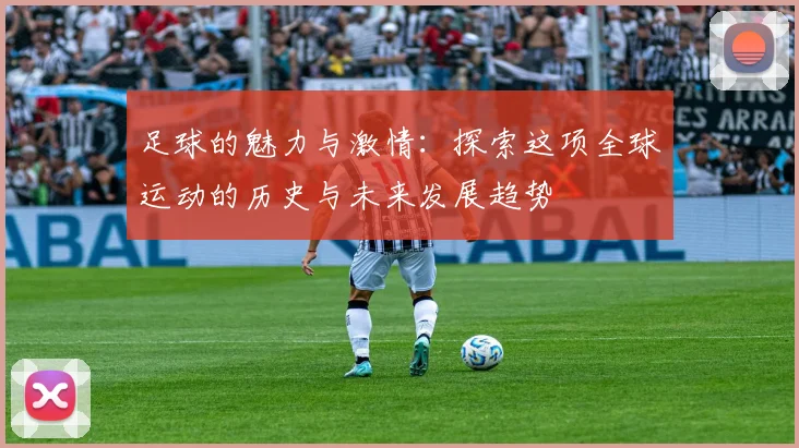 足球的魅力与激情：探索这项全球运动的历史与未来发展趋势
