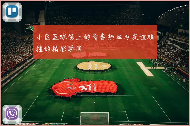 小区篮球场上的青春热血与友谊碰撞的精彩瞬间