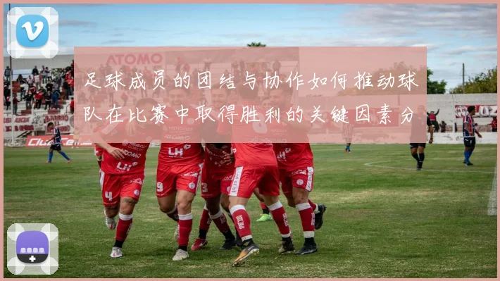 足球成员的团结与协作如何推动球队在比赛中取得胜利的关键因素分析