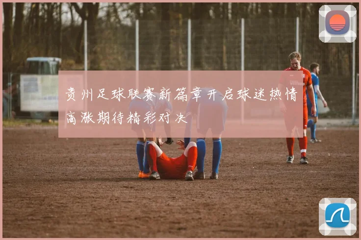 贵州足球联赛新篇章开启球迷热情高涨期待精彩对决