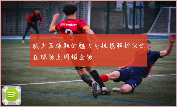 威少篮球鞋的魅力与性能解析助你在球场上闪耀全场